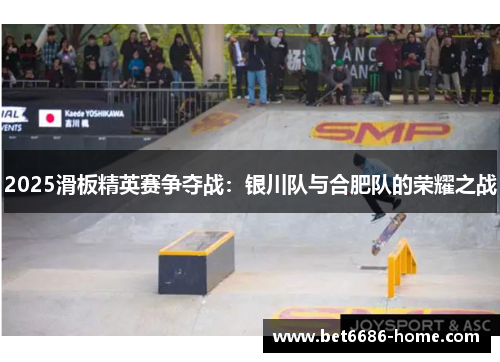 2025滑板精英赛争夺战：银川队与合肥队的荣耀之战